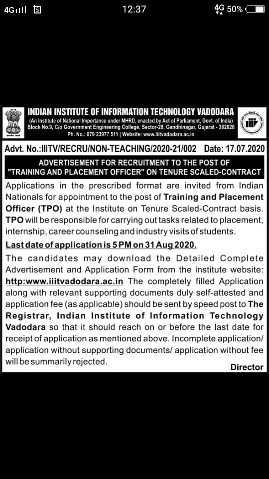 Vadodara: Indian Institute of Information Technology (IIIT) Vadodara, an Institute of National Importance under Ministry of HRD, invites applications from Indian Nationals for appointment to the post of Training and Placement Office (TPO) on Tenure Scaled-Contract basis. TPO will be responsible for carrying out tasks related to placement ,internship ,career counseling and industry visits student. The closing date of application is 5PM on 31 Aug2020. How to Apply: The candidates may download the details Advertisement and Application From Institute website. www.iiitvdodara.ac.in The Completely filled Application along with relevant supporting documents duly self attested and application fee(as applicable) should be sent by speed post to The Register ,Indian Institute of information Technology Vadodara so that it should reach on or before the last date for receipt of application without supporting documents/ application without fee will be summarily rejected. http://iiitvadodara.ac.in/Non_Academic.php